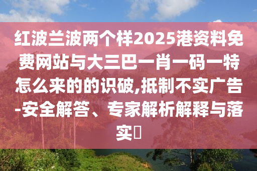 紅波蘭波兩個(gè)樣2025港資料免費(fèi)網(wǎng)站與大三巴一肖一碼一特怎么來的的識(shí)破,抵制不實(shí)廣告-安全解答、專家解析解釋與落實(shí)?
