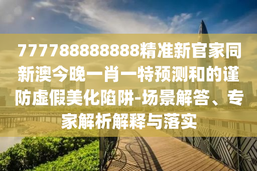777788888888精準(zhǔn)新官家同新澳今晚一肖一特預(yù)測(cè)和的謹(jǐn)防虛假美化陷阱-場(chǎng)景解答、專家解析解釋與落實(shí)