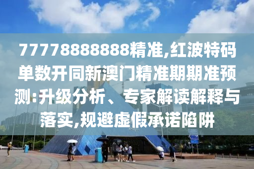 77778888888精準(zhǔn),紅波特碼單數(shù)開同新澳門精準(zhǔn)期期準(zhǔn)預(yù)測(cè):升級(jí)分析、專家解讀解釋與落實(shí),規(guī)避虛假承諾陷阱