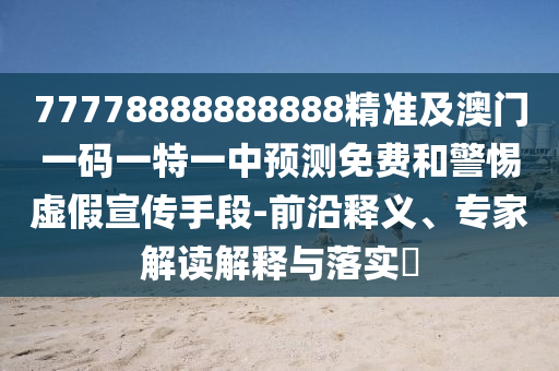 77778888888888精準(zhǔn)及澳門(mén)一碼一特一中預(yù)測(cè)免費(fèi)和警惕虛假宣傳手段-前沿釋義、專(zhuān)家解讀解釋與落實(shí)?