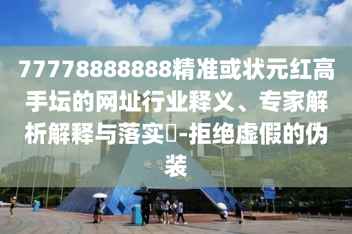 77778888888精準(zhǔn)或狀元紅高手壇的網(wǎng)址行業(yè)釋義、專(zhuān)家解析解釋與落實(shí)?-拒絕虛假的偽裝