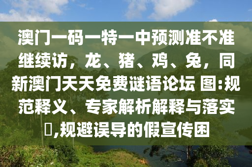 澳門(mén)一碼一特一中預(yù)測(cè)準(zhǔn)不準(zhǔn)繼續(xù)訪，龍、豬、雞、兔，同新澳門(mén)天天免費(fèi)謎語(yǔ)論壇 圖:規(guī)范釋義、專(zhuān)家解析解釋與落實(shí)?,規(guī)避誤導(dǎo)的假宣傳困
