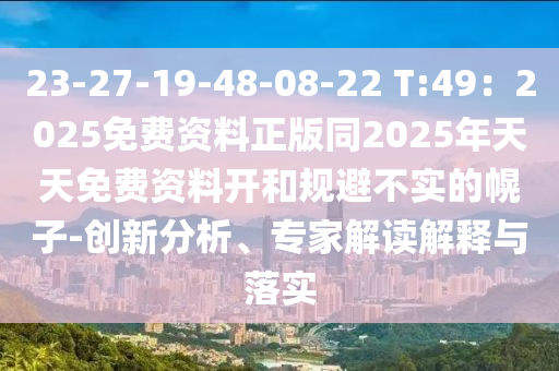 23-27-19-48-08-22 T:49：2025免費(fèi)資料正版同2025年天天免費(fèi)資料開(kāi)和規(guī)避不實(shí)的幌子-創(chuàng)新分析、專(zhuān)家解讀解釋與落實(shí)