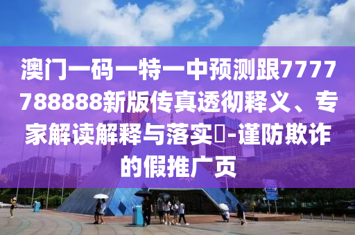 澳門(mén)一碼一特一中預(yù)測(cè)跟7777788888新版?zhèn)髡嫱笍蒯屃x、專(zhuān)家解讀解釋與落實(shí)?-謹(jǐn)防欺詐的假推廣頁(yè)