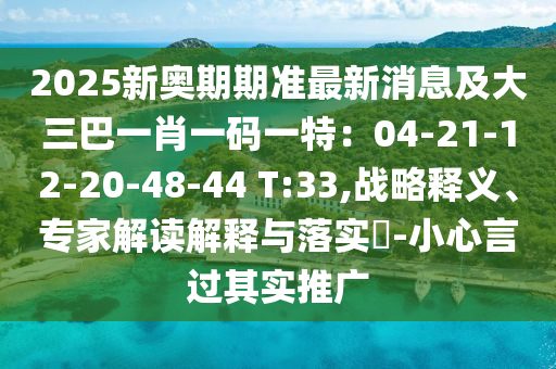 2025新奧期期準(zhǔn)最新消息及大三巴一肖一碼一特：04-21-12-20-48-44 T:33,戰(zhàn)略釋義、專家解讀解釋與落實(shí)?-小心言過其實(shí)推廣