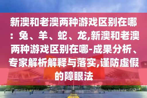 新澳和老澳兩種游戲區(qū)別在哪：兔、羊、蛇、龍,新澳和老澳兩種游戲區(qū)別在哪-成果分析、專家解析解釋與落實(shí),謹(jǐn)防虛假的障眼法
