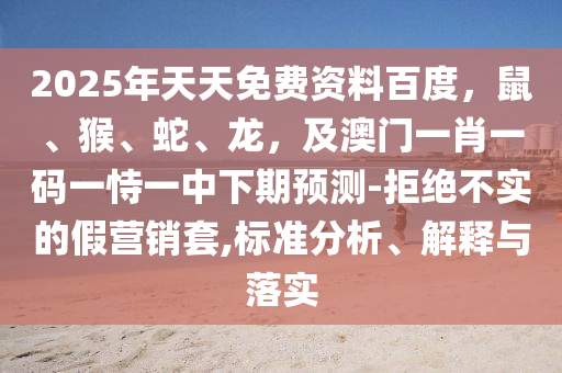 2025年天天免費(fèi)資料百度，鼠、猴、蛇、龍，及澳門一肖一碼一恃一中下期預(yù)測-拒絕不實(shí)的假營銷套,標(biāo)準(zhǔn)分析、解釋與落實(shí)
