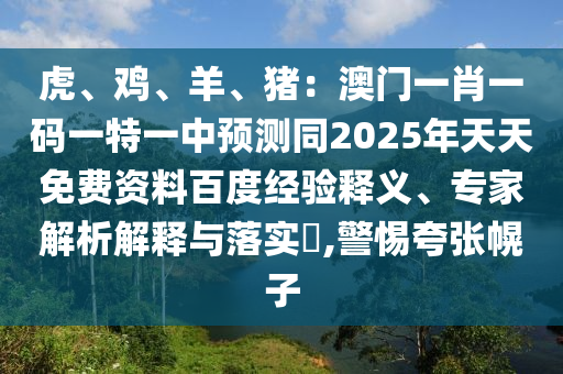 虎、雞、羊、豬：澳門一肖一碼一特一中預(yù)測同2025年天天免費資料百度經(jīng)驗釋義、專家解析解釋與落實?,警惕夸張幌子