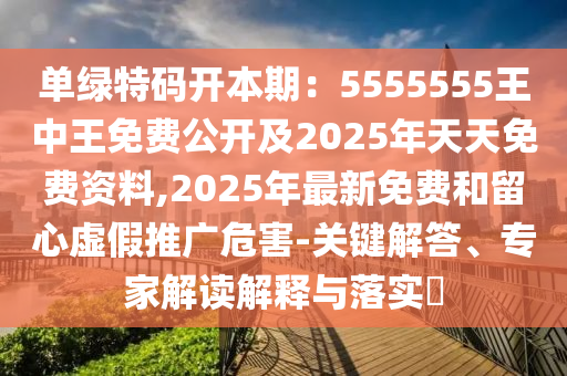 單綠特碼開本期：5555555王中王免費公開及2025年天天免費資料,2025年最新免費和留心虛假推廣危害-關(guān)鍵解答、專家解讀解釋與落實?