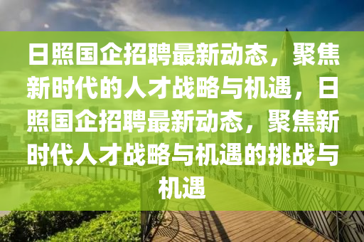 日照國企招聘最新動態(tài)，聚焦新時代的人才戰(zhàn)略與機遇，日照國企招聘最新動態(tài)，聚焦新時代人才戰(zhàn)略與機遇的挑戰(zhàn)與機遇