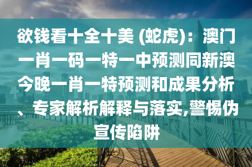 欲錢看十全十美 (蛇虎)：澳門一肖一碼一特一中預(yù)測同新澳今晚一肖一特預(yù)測和成果分析、專家解析解釋與落實,警惕偽宣傳陷阱