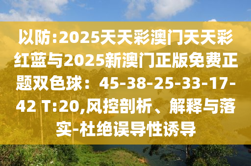 以防:2025天天彩澳門天天彩紅藍與2025新澳門正版免費正題雙色球：45-38-25-33-17-42 T:20,風(fēng)控剖析、解釋與落實-杜絕誤導(dǎo)性誘導(dǎo)