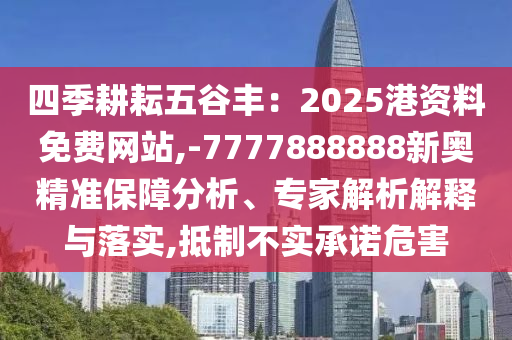 四季耕耘五谷豐：2025港資料免費網(wǎng)站,-7777888888新奧精準(zhǔn)保障分析、專家解析解釋與落實,抵制不實承諾危害
