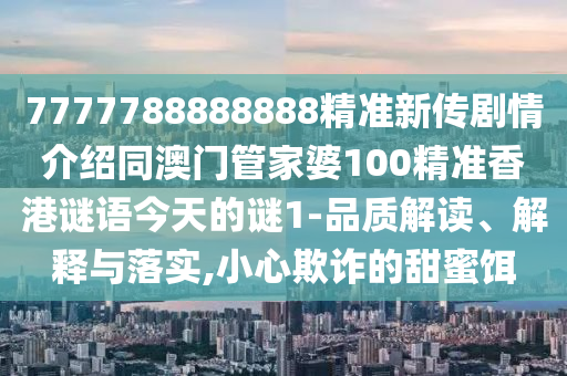 7777788888888精準(zhǔn)新傳劇情介紹同澳門管家婆100精準(zhǔn)香港謎語今天的謎1-品質(zhì)解讀、解釋與落實,小心欺詐的甜蜜餌