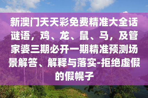 新澳門天天彩免費精準(zhǔn)大全話謎語，雞、龍、鼠、馬，及管家婆三期必開一期精準(zhǔn)預(yù)測場景解答、解釋與落實-拒絕虛假的假幌子