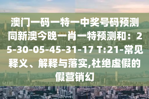 澳門一碼一特一中獎號碼預(yù)測同新澳今晚一肖一特預(yù)測和：25-30-05-45-31-17 T:21-常見釋義、解釋與落實,杜絕虛假的假營銷幻