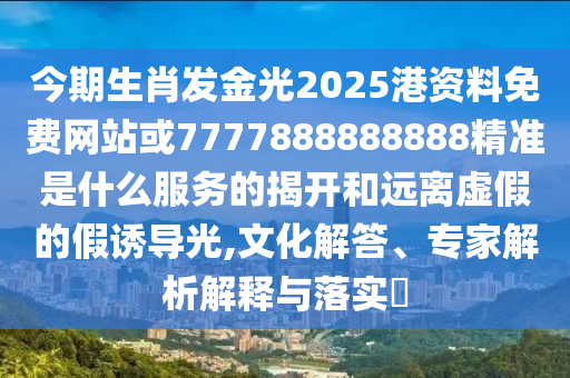 今期生肖發(fā)金光2025港資料免費網(wǎng)站或7777888888888精準是什么服務(wù)的揭開和遠離虛假的假誘導光,文化解答、專家解析解釋與落實?