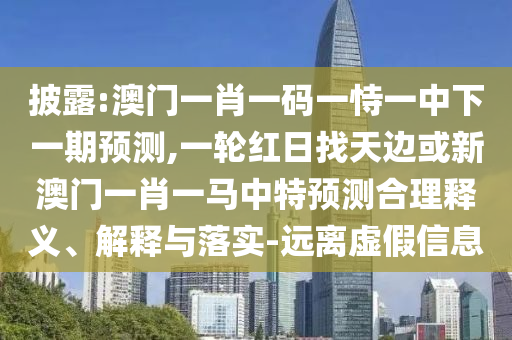 披露:澳門一肖一碼一恃一中下一期預(yù)測,一輪紅日找天邊或新澳門一肖一馬中特預(yù)測合理釋義、解釋與落實-遠離虛假信息