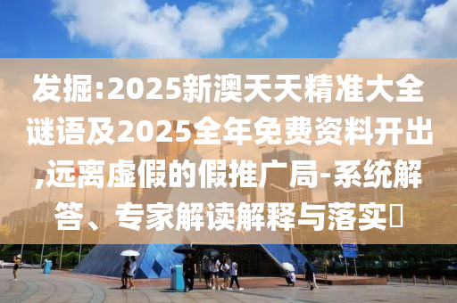 發(fā)掘:2025新澳天天精準大全謎語及2025全年免費資料開出,遠離虛假的假推廣局-系統(tǒng)解答、專家解讀解釋與落實?