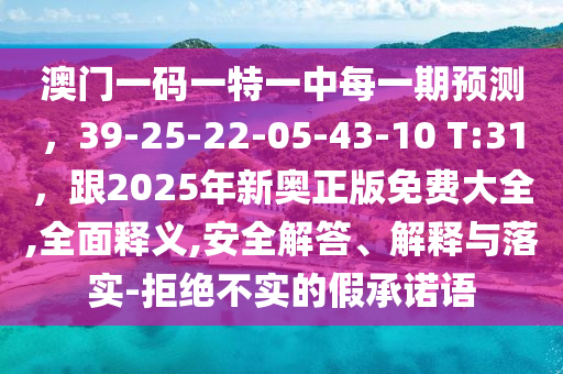 澳門一碼一特一中每一期預(yù)測，39-25-22-05-43-10 T:31，跟2025年新奧正版免費(fèi)大全,全面釋義,安全解答、解釋與落實(shí)-拒絕不實(shí)的假承諾語