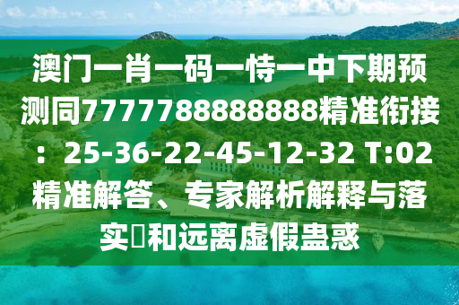 澳門一肖一碼一恃一中下期預(yù)測(cè)同7777788888888精準(zhǔn)銜接：25-36-22-45-12-32 T:02精準(zhǔn)解答、專家解析解釋與落實(shí)?和遠(yuǎn)離虛假蠱惑