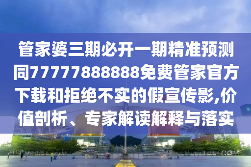 管家婆三期必開(kāi)一期精準(zhǔn)預(yù)測(cè)同77777888888免費(fèi)管家官方下載和拒絕不實(shí)的假宣傳影,價(jià)值剖析、專(zhuān)家解讀解釋與落實(shí)