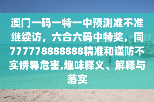 澳門一碼一特一中預測準不準繼續(xù)訪，六合六碼中特獎，同777778888888精準和謹防不實誘導危害,趣味釋義、解釋與落實