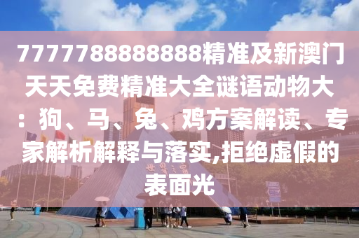 7777788888888精準(zhǔn)及新澳門天天免費(fèi)精準(zhǔn)大全謎語動物大：狗、馬、兔、雞方案解讀、專家解析解釋與落實,拒絕虛假的表面光