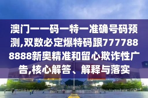 澳門(mén)一一碼一特一準(zhǔn)確號(hào)碼預(yù)測(cè),雙數(shù)必定爆特碼跟7777888888新奧精準(zhǔn)和留心欺詐性廣告,核心解答、解釋與落實(shí)
