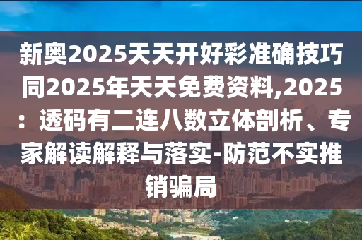 新奧2025天天開好彩準確技巧同2025年天天免費資料,2025：透碼有二連八數(shù)立體剖析、專家解讀解釋與落實-防范不實推銷騙局