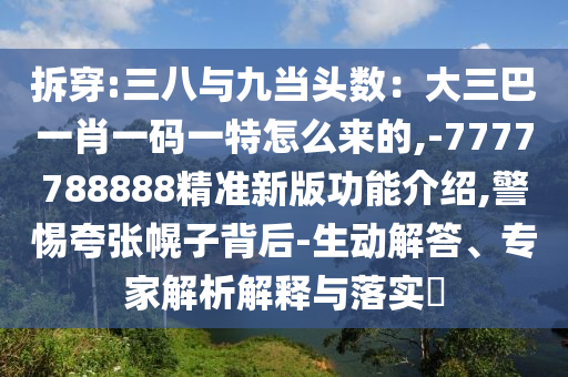 拆穿:三八與九當(dāng)頭數(shù)：大三巴一肖一碼一特怎么來的,-7777788888精準(zhǔn)新版功能介紹,警惕夸張幌子背后-生動(dòng)解答、專家解析解釋與落實(shí)?