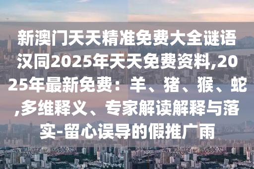 新澳門(mén)天天精準(zhǔn)免費(fèi)大全謎語(yǔ)漢同2025年天天免費(fèi)資料,2025年最新免費(fèi)：羊、豬、猴、蛇,多維釋義、專(zhuān)家解讀解釋與落實(shí)-留心誤導(dǎo)的假推廣雨