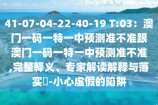 41-07-04-22-40-19 T:03：澳門(mén)一碼一特一中預(yù)測(cè)準(zhǔn)不準(zhǔn)跟澳門(mén)一碼一特一中預(yù)測(cè)準(zhǔn)不準(zhǔn),完整釋義、專(zhuān)家解讀解釋與落實(shí)?-小心虛假的陷阱