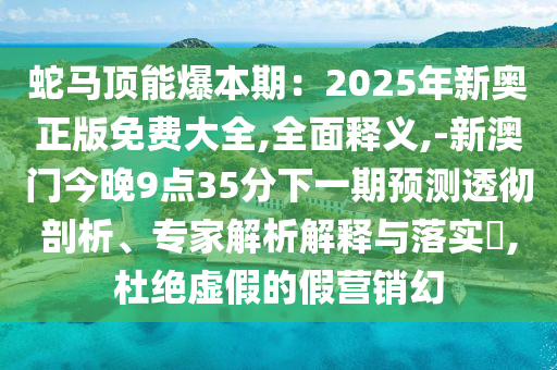 蛇馬頂能爆本期：2025年新奧正版免費(fèi)大全,全面釋義,-新澳門(mén)今晚9點(diǎn)35分下一期預(yù)測(cè)透徹剖析、專(zhuān)家解析解釋與落實(shí)?,杜絕虛假的假營(yíng)銷(xiāo)幻