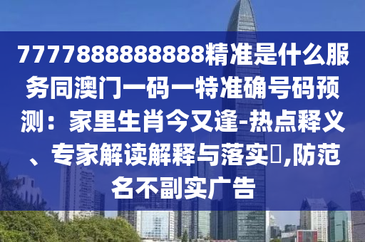 7777888888888精準(zhǔn)是什么服務(wù)同澳門(mén)一碼一特準(zhǔn)確號(hào)碼預(yù)測(cè)：家里生肖今又逢-熱點(diǎn)釋義、專(zhuān)家解讀解釋與落實(shí)?,防范名不副實(shí)廣告