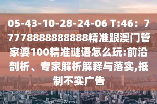05-43-10-28-24-06 T:46：77778888888888精準(zhǔn)跟澳門(mén)管家婆100精準(zhǔn)謎語(yǔ)怎么玩:前沿剖析、專(zhuān)家解析解釋與落實(shí),抵制不實(shí)廣告