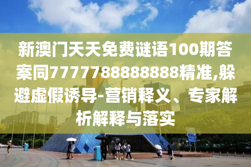 新澳門(mén)天天免費(fèi)謎語(yǔ)100期答案同7777788888888精準(zhǔn),躲避虛假誘導(dǎo)-營(yíng)銷(xiāo)釋義、專(zhuān)家解析解釋與落實(shí)
