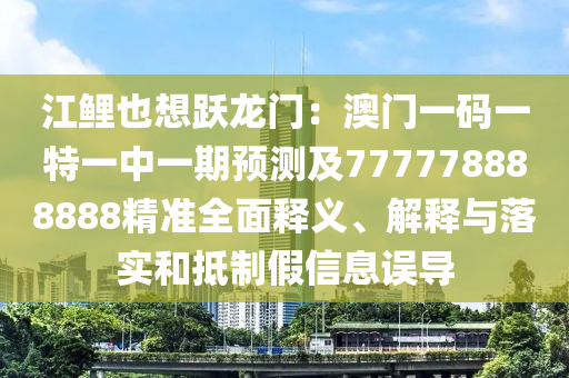江鯉也想躍龍門(mén)：澳門(mén)一碼一特一中一期預(yù)測(cè)及777778888888精準(zhǔn)全面釋義、解釋與落實(shí)和抵制假信息誤導(dǎo)