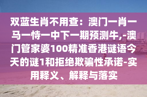 雙藍(lán)生肖不用查：澳門一肖一馬一恃一中下一期預(yù)測牛,-澳門管家婆100精準(zhǔn)香港謎語今天的謎1和拒絕欺騙性承諾-實(shí)用釋義、解釋與落實(shí)