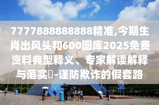 7777888888888精準(zhǔn),今期生肖出風(fēng)頭和600圖庫2025免費(fèi)資料典型釋義、專家解讀解釋與落實(shí)?-謹(jǐn)防欺詐的假套路