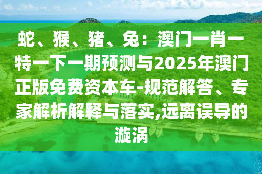 蛇、猴、豬、兔：澳門一肖一特一下一期預(yù)測與2025年澳門正版免費(fèi)資本車-規(guī)范解答、專家解析解釋與落實(shí),遠(yuǎn)離誤導(dǎo)的漩渦