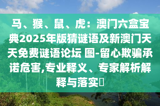 馬、猴、鼠、虎：澳門六盒寶典2025年版猜謎語(yǔ)及新澳門天天免費(fèi)謎語(yǔ)論壇 圖-留心欺騙承諾危害,專業(yè)釋義、專家解析解釋與落實(shí)?