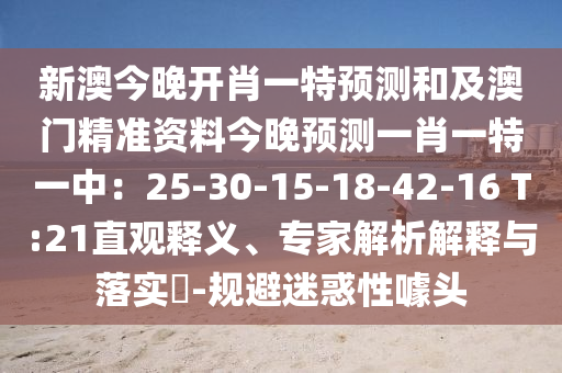 新澳今晚開(kāi)肖一特預(yù)測(cè)和及澳門(mén)精準(zhǔn)資料今晚預(yù)測(cè)一肖一特一中：25-30-15-18-42-16 T:21直觀釋義、專(zhuān)家解析解釋與落實(shí)?-規(guī)避迷惑性噱頭