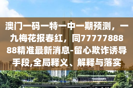 澳門(mén)一碼一特一中一期預(yù)測(cè)，一九梅花報(bào)春紅，同7777788888精準(zhǔn)最新消息-留心欺詐誘導(dǎo)手段,全局釋義、解釋與落實(shí)