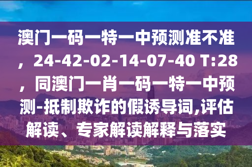 澳門(mén)一碼一特一中預(yù)測(cè)準(zhǔn)不準(zhǔn)，24-42-02-14-07-40 T:28，同澳門(mén)一肖一碼一特一中預(yù)測(cè)-抵制欺詐的假誘導(dǎo)詞,評(píng)估解讀、專(zhuān)家解讀解釋與落實(shí)