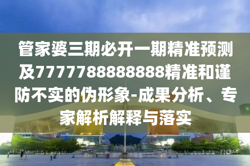 管家婆三期必開(kāi)一期精準(zhǔn)預(yù)測(cè)及7777788888888精準(zhǔn)和謹(jǐn)防不實(shí)的偽形象-成果分析、專(zhuān)家解析解釋與落實(shí)