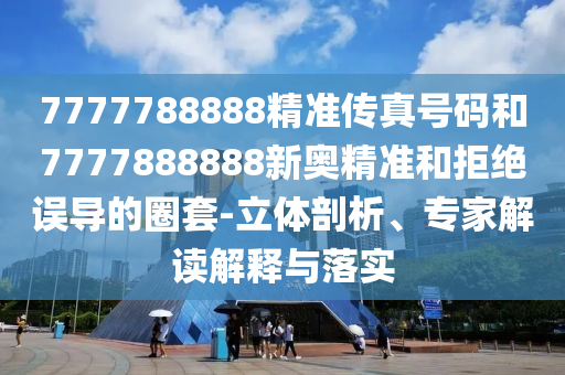 7777788888精準傳真號碼和7777888888新奧精準和拒絕誤導的圈套-立體剖析、專家解讀解釋與落實