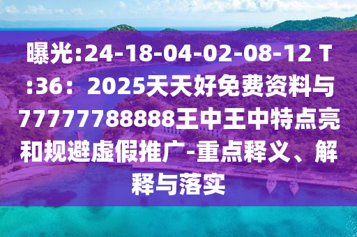 曝光:24-18-04-02-08-12 T:36：2025天天好免費資料與77777788888王中王中特點亮和規(guī)避虛假推廣-重點釋義、解釋與落實