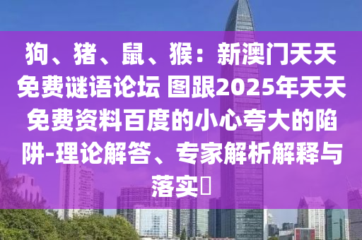 狗、豬、鼠、猴：新澳門天天免費謎語論壇 圖跟2025年天天免費資料百度的小心夸大的陷阱-理論解答、專家解析解釋與落實?