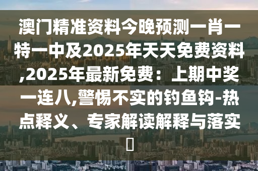 澳門精準資料今晚預測一肖一特一中及2025年天天免費資料,2025年最新免費：上期中獎一連八,警惕不實的釣魚鉤-熱點釋義、專家解讀解釋與落實?